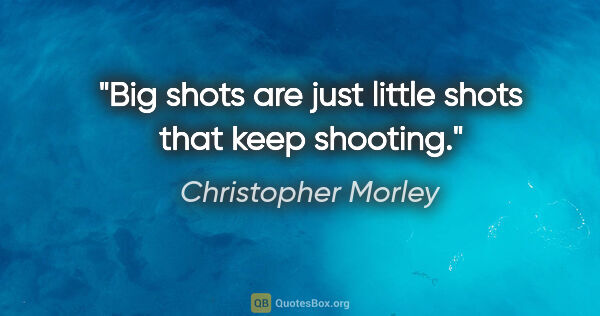 Christopher Morley quote: "Big shots are just little shots that keep shooting."