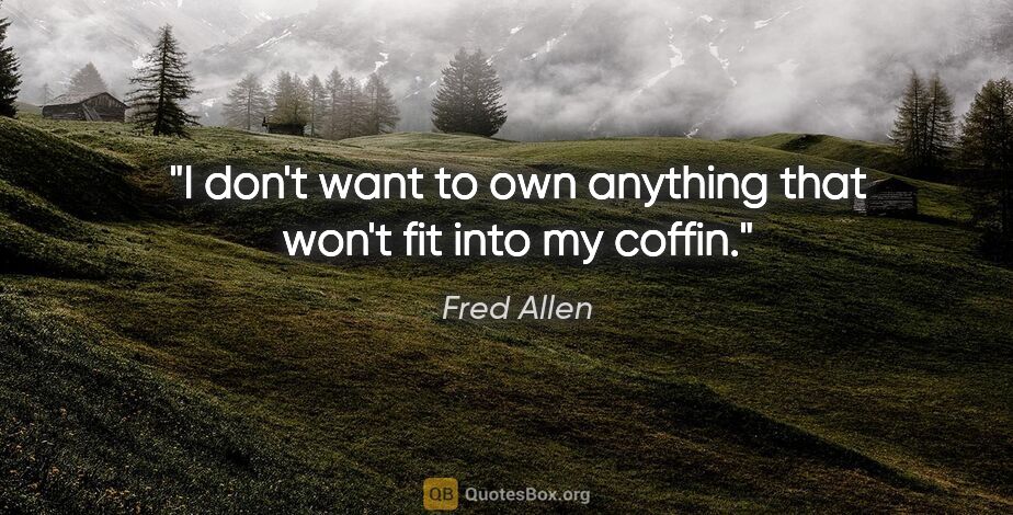 Fred Allen quote: "I don't want to own anything that won't fit into my coffin."