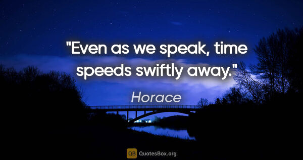 Horace quote: "Even as we speak, time speeds swiftly away."