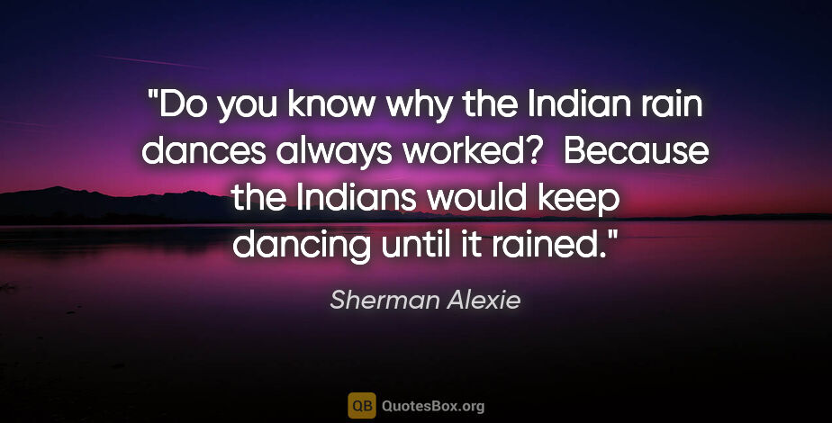 Sherman Alexie quote: "Do you know why the Indian rain dances always worked?  Because..."