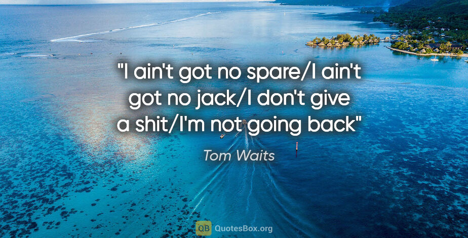 Tom Waits quote: "I ain't got no spare/I ain't got no jack/I don't give a..."