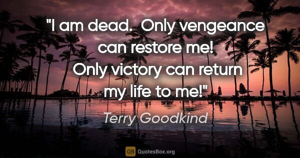 Terry Goodkind quote: "I am dead.  Only vengeance can restore me!  Only victory can..."