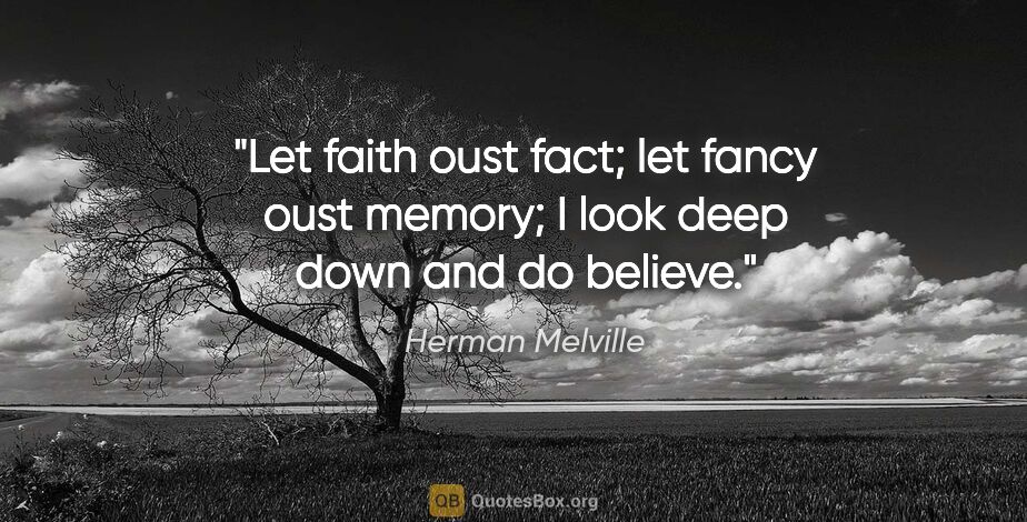 Herman Melville quote: "Let faith oust fact; let fancy oust memory; I look deep down..."