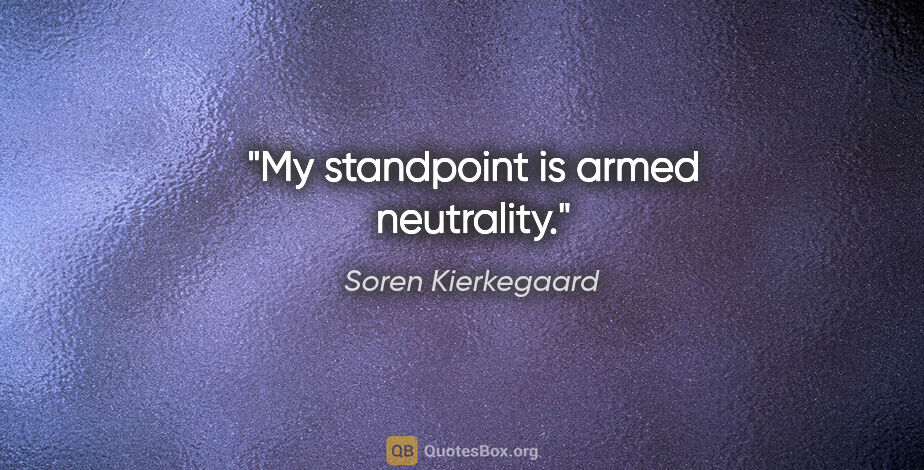 Soren Kierkegaard quote: "My standpoint is armed neutrality."