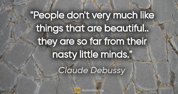 Claude Debussy quote: "People don't very much like things that are beautiful.. they..."