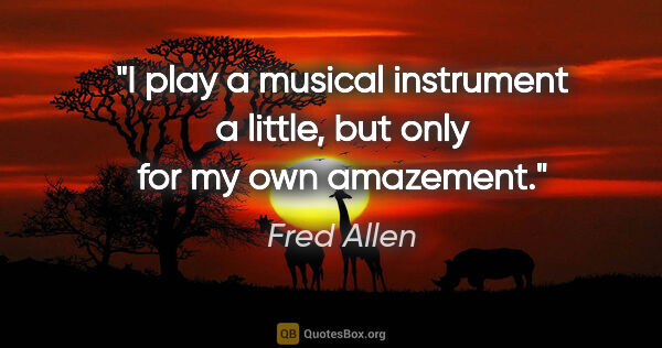 Fred Allen quote: "I play a musical instrument a little, but only for my own..."