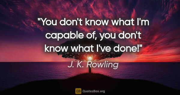 J. K. Rowling quote: "You don't know what I'm capable of, you don't know what I've..."