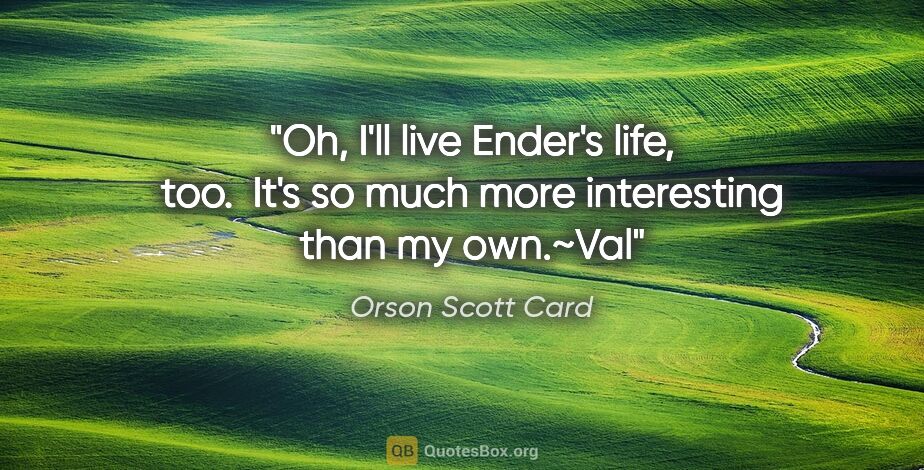 Orson Scott Card quote: "Oh, I'll live Ender's life, too.  It's so much more..."