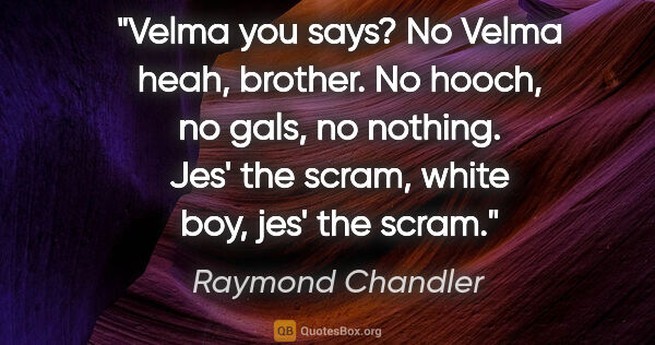 Raymond Chandler quote: "Velma you says? No Velma heah, brother. No hooch, no gals, no..."