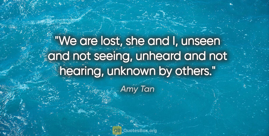 Amy Tan quote: "We are lost, she and I, unseen and not seeing, unheard and not..."