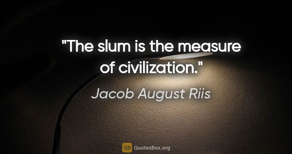 Jacob August Riis quote: "The slum is the measure of civilization."