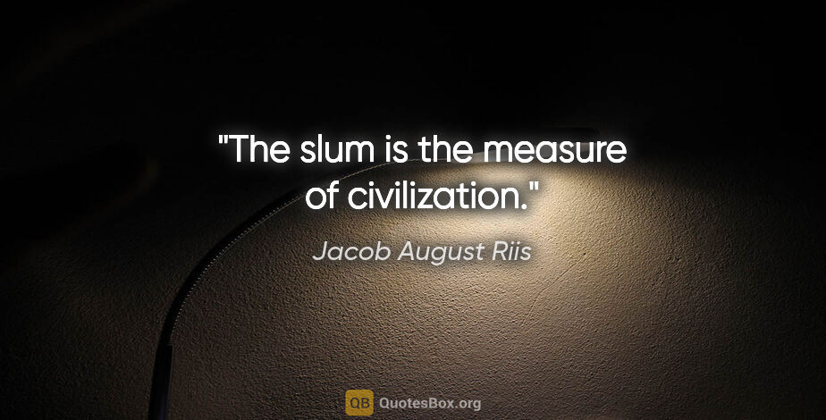 Jacob August Riis quote: "The slum is the measure of civilization."