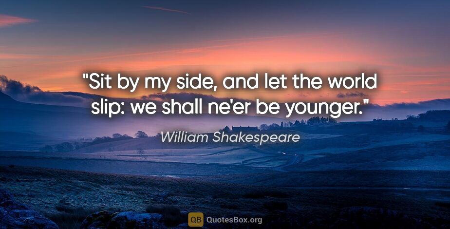 William Shakespeare quote: "Sit by my side, and let the world slip: we shall ne'er be..."