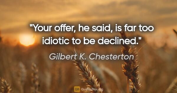 Gilbert K. Chesterton quote: "Your offer," he said, "is far too idiotic to be declined."