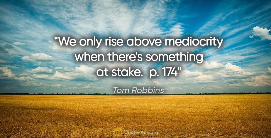 Tom Robbins quote: "We only rise above mediocrity when there's something at stake...."