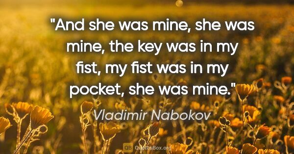 Vladimir Nabokov quote: "And she was mine, she was mine, the key was in my fist, my..."