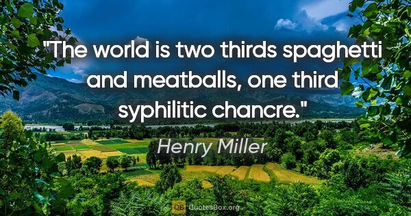 Henry Miller quote: "The world is two thirds spaghetti and meatballs, one third..."