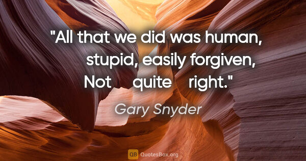 Gary Snyder quote: "All that we did was human,        stupid, easily forgiven, Not..."
