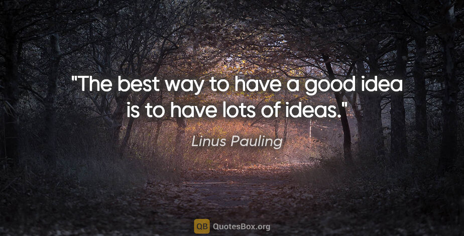 Linus Pauling quote: "The best way to have a good idea is to have lots of ideas."