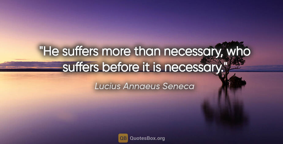 Lucius Annaeus Seneca quote: "He suffers more than necessary, who suffers before it is..."