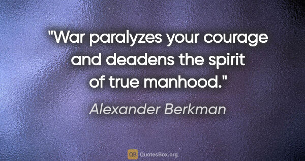 Alexander Berkman quote: "War paralyzes your courage and deadens the spirit of true..."
