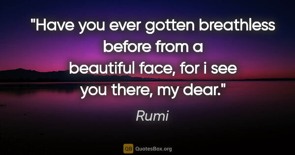 Rumi quote: "Have you ever gotten breathless before from a beautiful face,..."