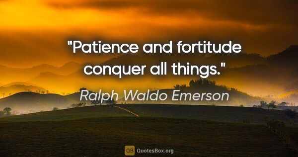 Ralph Waldo Emerson quote: "Patience and fortitude conquer all things."