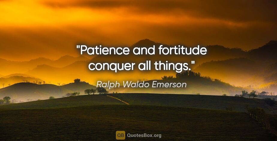 Ralph Waldo Emerson quote: "Patience and fortitude conquer all things."