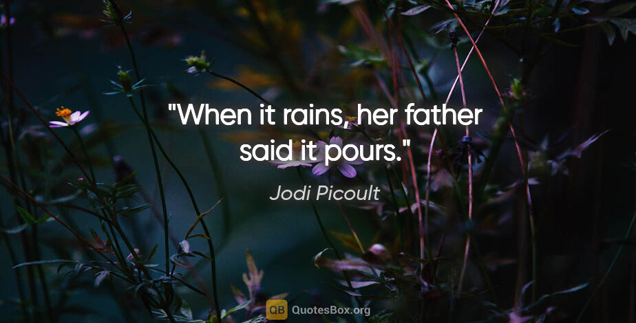 Jodi Picoult quote: "When it rains," her father said "it pours."