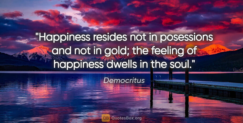 Democritus quote: "Happiness resides not in posessions and not in gold; the..."