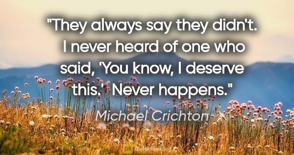 Michael Crichton quote: "They always say they didn't.  I never heard of one who said,..."