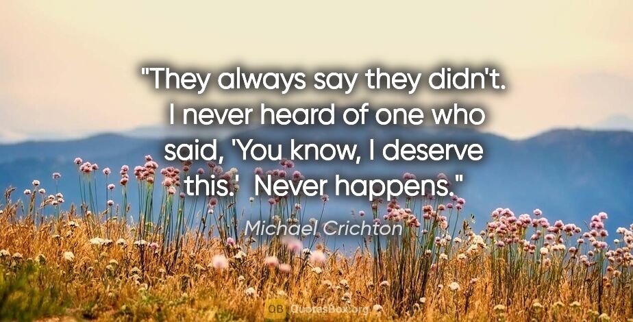 Michael Crichton quote: "They always say they didn't.  I never heard of one who said,..."