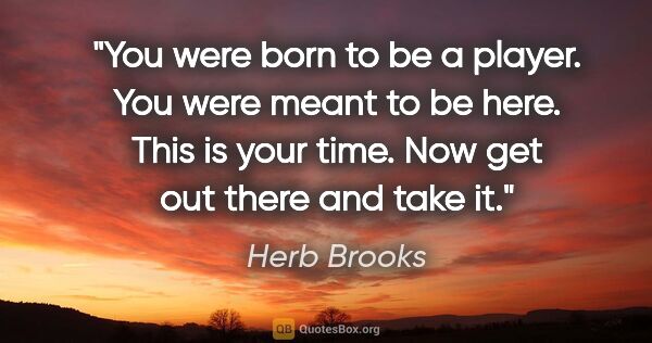 Herb Brooks quote: "You were born to be a player. You were meant to be here. This..."