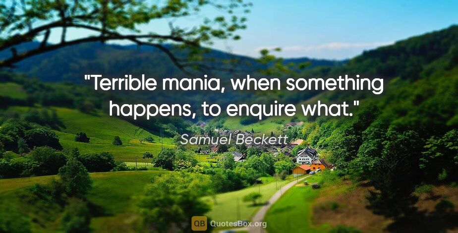 Samuel Beckett quote: "Terrible mania, when something happens, to enquire what."