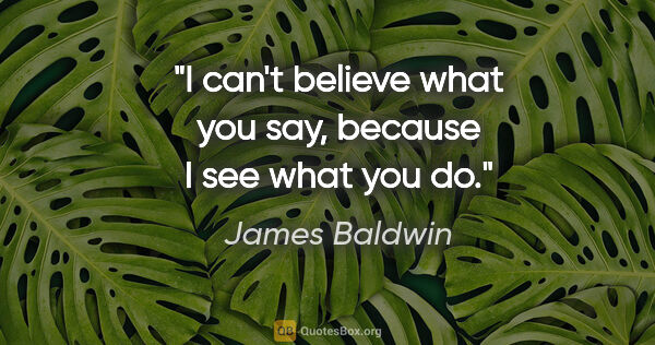 James Baldwin quote: "I can't believe what you say, because I see what you do."