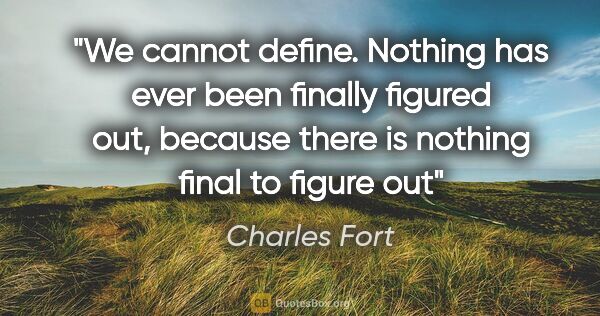 Charles Fort quote: "We cannot define. Nothing has ever been finally figured out,..."
