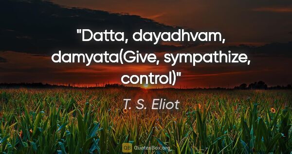 T. S. Eliot quote: "Datta, dayadhvam, damyata(Give, sympathize, control)"