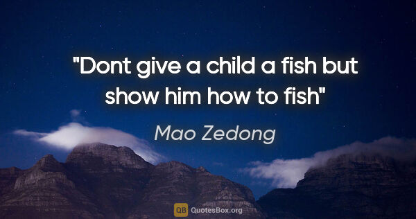 Mao Zedong quote: "Dont give a child a fish but show him how to fish"