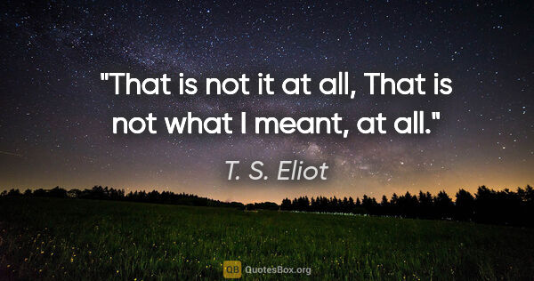 T. S. Eliot quote: "That is not it at all, That is not what I meant, at all."