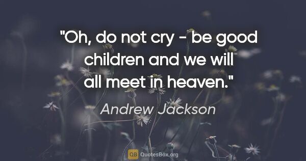 Andrew Jackson quote: "Oh, do not cry - be good children and we will all meet in heaven."