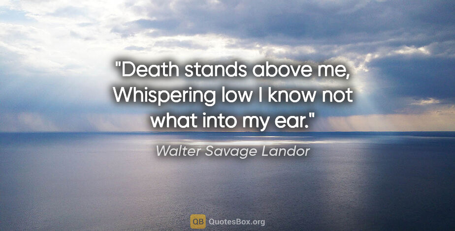 Walter Savage Landor quote: "Death stands above me, Whispering low I know not what into my..."