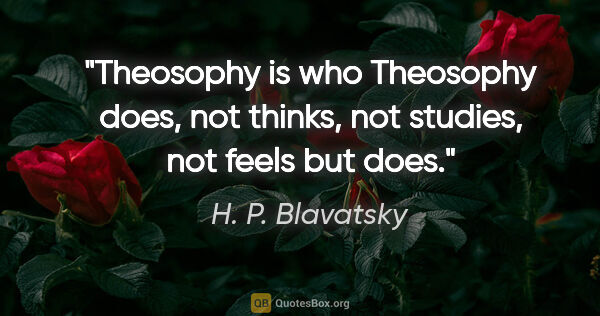 H. P. Blavatsky quote: "Theosophy is who Theosophy does, not thinks, not studies, not..."