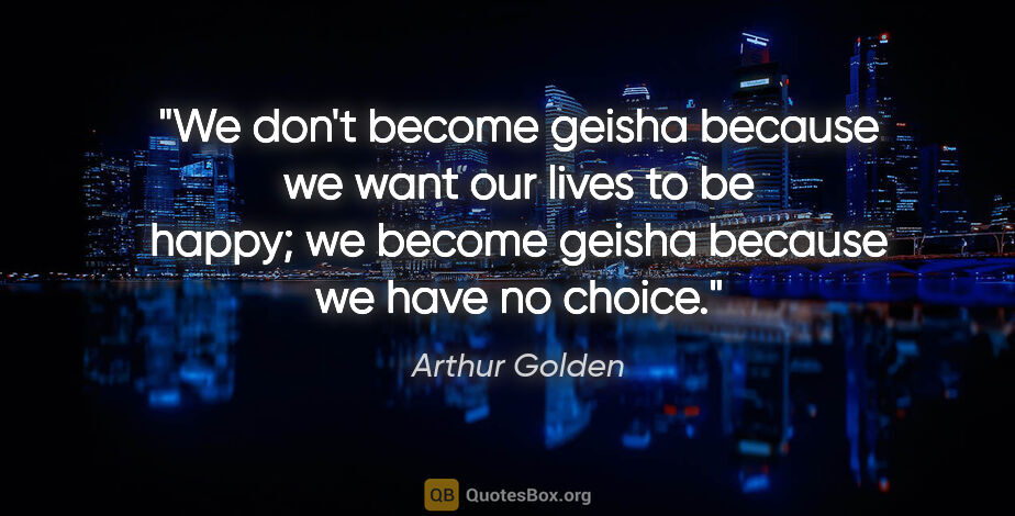 Arthur Golden quote: "We don't become geisha because we want our lives to be happy;..."