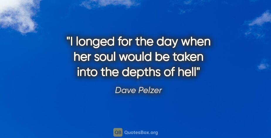 Dave Pelzer quote: "I longed for the day when her soul would be taken into the..."