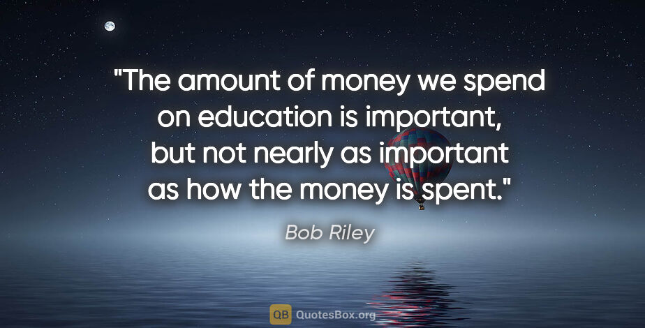 Bob Riley quote: "The amount of money we spend on education is important, but..."