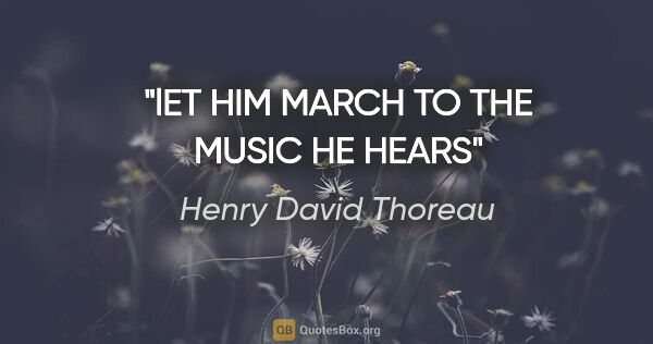Henry David Thoreau quote: "lET HIM MARCH TO THE MUSIC HE HEARS"