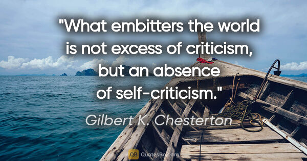 Gilbert K. Chesterton quote: "What embitters the world is not excess of criticism, but an..."