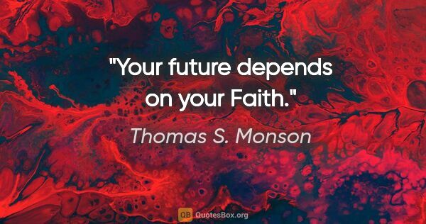 Thomas S. Monson quote: "Your future depends on your Faith."