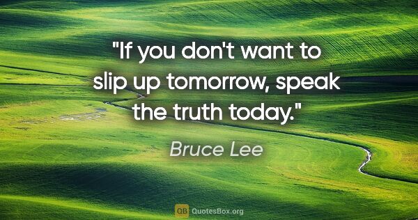 Bruce Lee quote: "If you don't want to slip up tomorrow, speak the truth today."