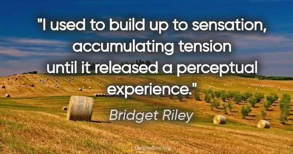 Bridget Riley quote: "I used to build up to sensation, accumulating tension until it..."